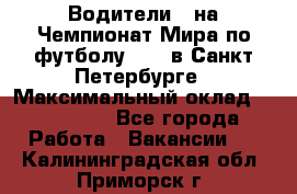 Водители D на Чемпионат Мира по футболу 2018 в Санкт-Петербурге › Максимальный оклад ­ 122 000 - Все города Работа » Вакансии   . Калининградская обл.,Приморск г.